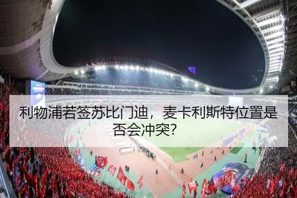 利物浦若签苏比门迪，麦卡利斯特位置是否会冲突？