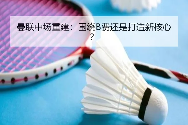 曼联中场重建：围绕B费还是打造新核心？